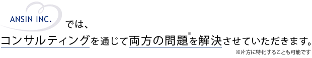 ANSIN INCでは、コンサルティングを通じて両方の問題を解決させていただきます。